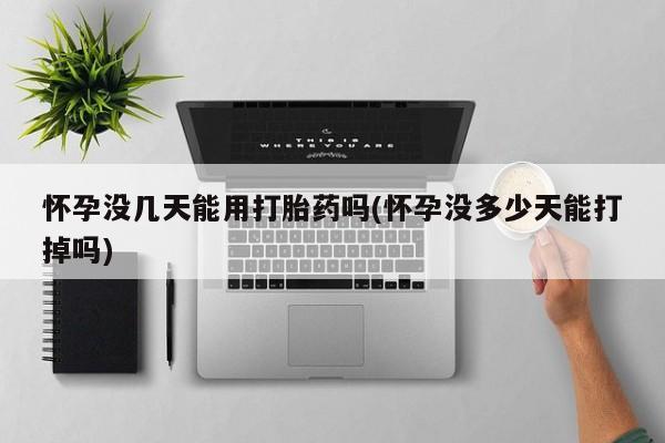 网上打胎药私人店,打胎药专卖怀孕没几天能用打胎药吗(怀孕没多少天能打掉吗)
