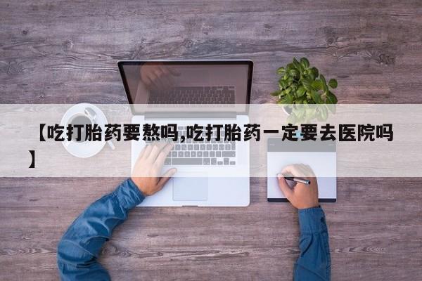 网上打胎药私人店,打胎药专卖【吃打胎药要熬吗,吃打胎药一定要去医院吗】