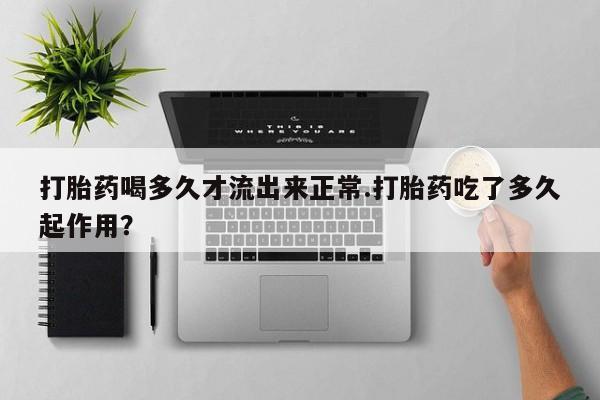 网上打胎药私人店,打胎药专卖打胎药喝多久才流出来正常.打胎药吃了多久起作用？