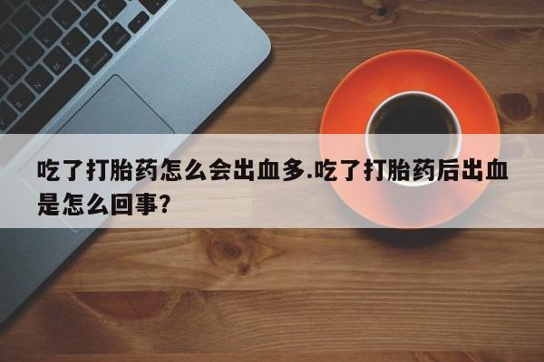 网上打胎药私人店,打胎药专卖吃了打胎药怎么会出血多.吃了打胎药后出血是怎么回事？