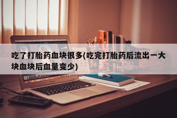 网上打胎药私人店,打胎药专卖吃了打胎药血块很多(吃完打胎药后流出一大块血块后血量变少)