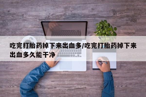 网上打胎药私人店,打胎药专卖吃完打胎药掉下来出血多/吃完打胎药掉下来出血多久能干净