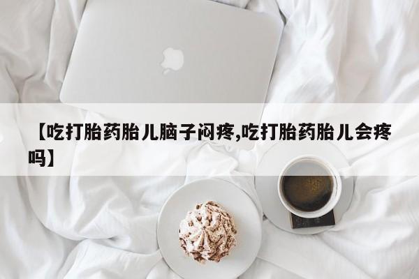 网上打胎药私人店,打胎药专卖【吃打胎药胎儿脑子闷疼,吃打胎药胎儿会疼吗】