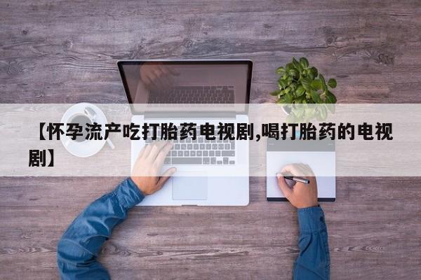 网上打胎药私人店,打胎药专卖【怀孕流产吃打胎药电视剧,喝打胎药的电视剧】