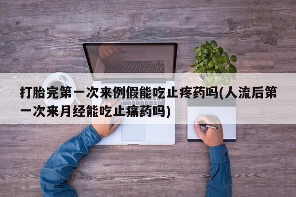 网上打胎药私人店,打胎药专卖打胎完第一次来例假能吃止疼药吗(人流后第一次来月经能吃止痛药吗)