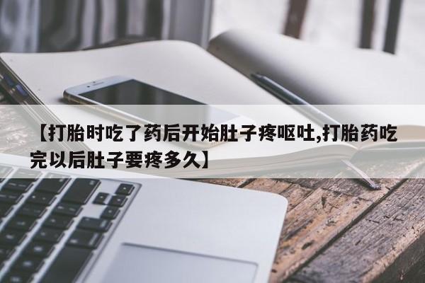 网上打胎药私人店,打胎药专卖【打胎时吃了药后开始肚子疼呕吐,打胎药吃完以后肚子要疼多久】
