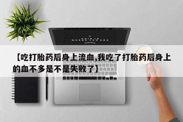 网上打胎药私人店,打胎药专卖【吃打胎药后身上流血,我吃了打胎药后身上的血不多是不是失败了】