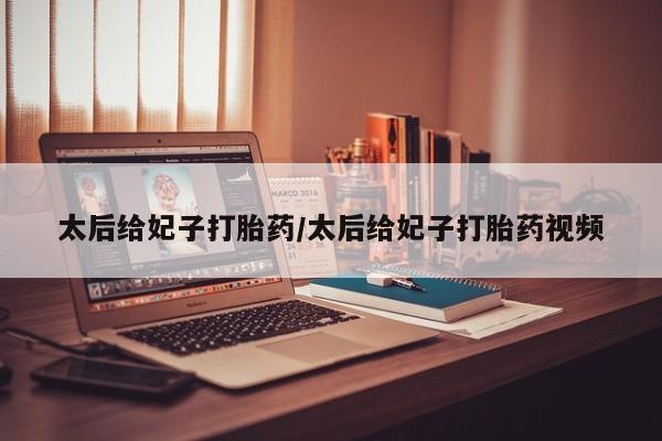 网上打胎药私人店,打胎药专卖太后给妃子打胎药/太后给妃子打胎药视频