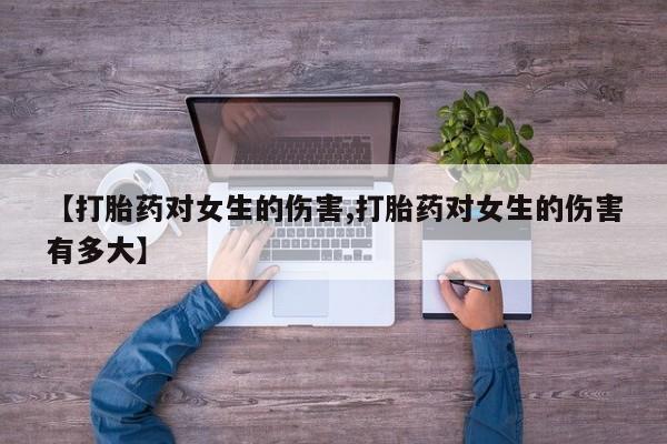 网上打胎药私人店,打胎药专卖【打胎药对女生的伤害,打胎药对女生的伤害有多大】