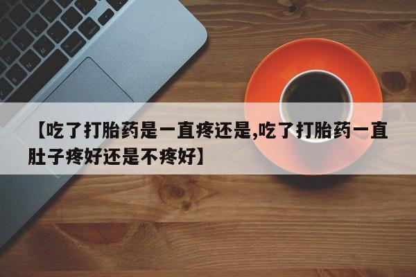 网上打胎药私人店,打胎药专卖【吃了打胎药是一直疼还是,吃了打胎药一直肚子疼好还是不疼好】