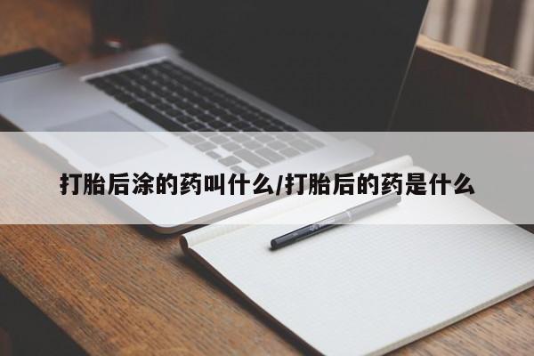 网上打胎药私人店,打胎药专卖打胎后涂的药叫什么/打胎后的药是什么