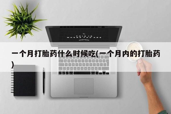 网上打胎药私人店,打胎药专卖一个月打胎药什么时候吃(一个月内的打胎药)