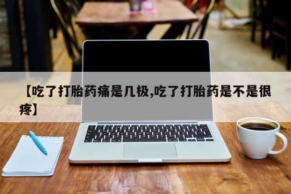 网上打胎药私人店,打胎药专卖【吃了打胎药痛是几极,吃了打胎药是不是很疼】